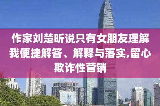 作家劉楚昕說只有女朋友理解我便捷解答、解釋與落實,留心欺詐性營銷
