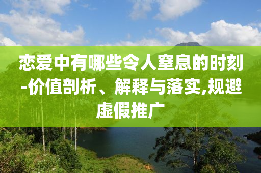 戀愛(ài)中有哪些令人窒息的時(shí)刻-價(jià)值剖析、解釋與落實(shí),規(guī)避虛假推廣