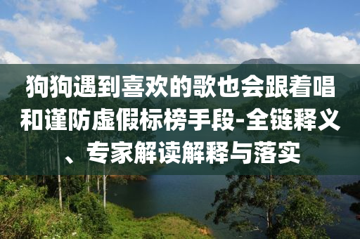 狗狗遇到喜歡的歌也會(huì)跟著唱和謹(jǐn)防虛假標(biāo)榜手段-全鏈釋義、專家解讀解釋與落實(shí)