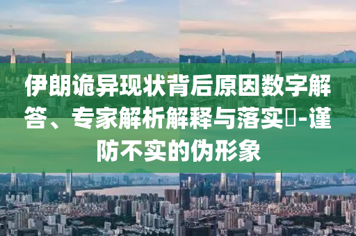 伊朗詭異現(xiàn)狀背后原因數(shù)字解答、專家解析解釋與落實(shí)?-謹(jǐn)防不實(shí)的偽形象