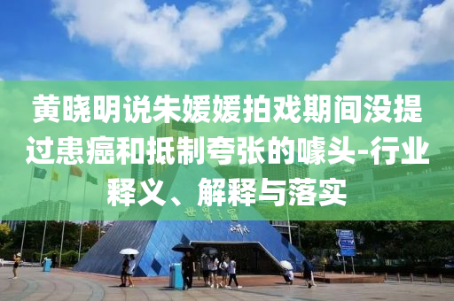 黃曉明說(shuō)朱媛媛拍戲期間沒(méi)提過(guò)患癌和抵制夸張的噱頭-行業(yè)釋義、解釋與落實(shí)