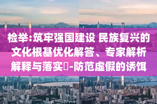 檢舉:筑牢強(qiáng)國(guó)建設(shè) 民族復(fù)興的文化根基優(yōu)化解答、專家解析解釋與落實(shí)?-防范虛假的誘餌