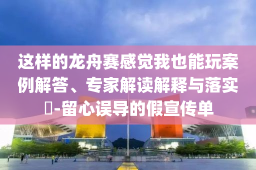 這樣的龍舟賽感覺我也能玩案例解答、專家解讀解釋與落實?-留心誤導(dǎo)的假宣傳單