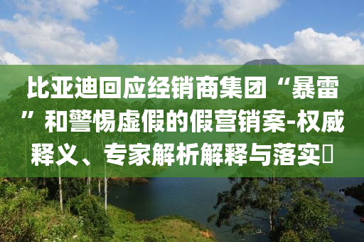 比亞迪回應(yīng)經(jīng)銷商集團(tuán)“暴雷”和警惕虛假的假營(yíng)銷案-權(quán)威釋義、專家解析解釋與落實(shí)?