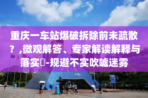 重慶一車站爆破拆除前未疏散？,微觀解答、專家解讀解釋與落實(shí)?-規(guī)避不實(shí)吹噓迷霧