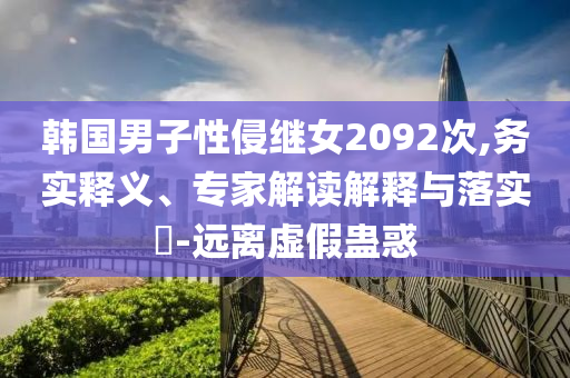韓國(guó)男子性侵繼女2092次,務(wù)實(shí)釋義、專(zhuān)家解讀解釋與落實(shí)?-遠(yuǎn)離虛假蠱惑