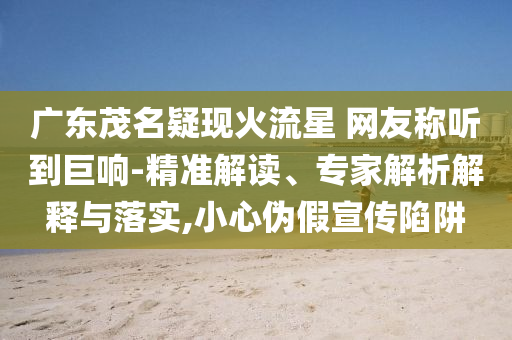 廣東茂名疑現(xiàn)火流星 網(wǎng)友稱聽到巨響-精準(zhǔn)解讀、專家解析解釋與落實,小心偽假宣傳陷阱