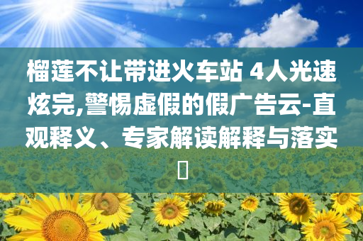 榴蓮不讓帶進(jìn)火車站 4人光速炫完,警惕虛假的假?gòu)V告云-直觀釋義、專家解讀解釋與落實(shí)?