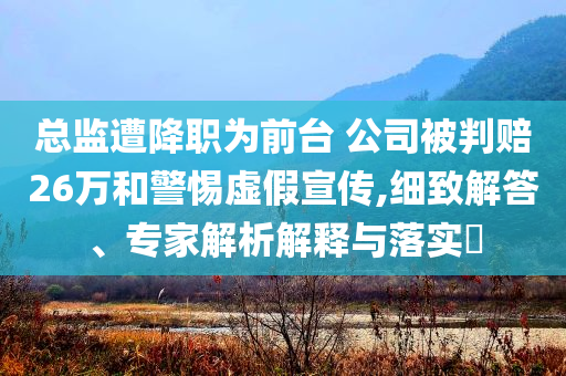 總監(jiān)遭降職為前臺(tái) 公司被判賠26萬和警惕虛假宣傳,細(xì)致解答、專家解析解釋與落實(shí)?
