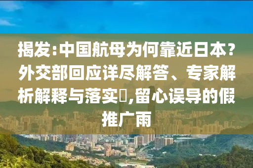 揭發(fā):中國(guó)航母為何靠近日本？外交部回應(yīng)詳盡解答、專家解析解釋與落實(shí)?,留心誤導(dǎo)的假推廣雨