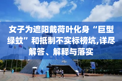 女子為遮陽戴荷葉化身“巨型綠蚊”和抵制不實(shí)標(biāo)榜坑,詳盡解答、解釋與落實(shí)