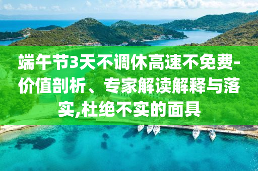 端午節(jié)3天不調(diào)休高速不免費-價值剖析、專家解讀解釋與落實,杜絕不實的面具