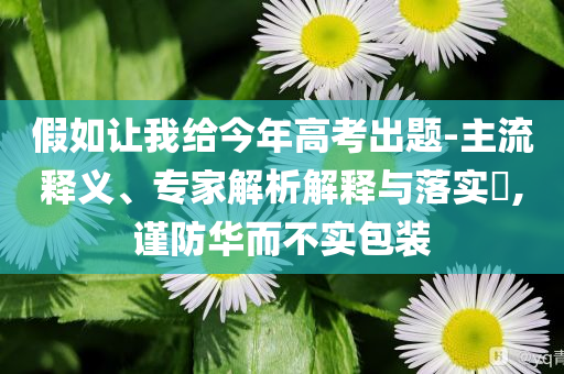假如讓我給今年高考出題-主流釋義、專家解析解釋與落實?,謹(jǐn)防華而不實包裝