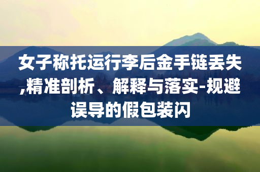 女子稱托運行李后金手鏈丟失,精準(zhǔn)剖析、解釋與落實-規(guī)避誤導(dǎo)的假包裝閃
