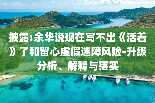 披露:余華說現(xiàn)在寫不出《活著》了和留心虛假迷障風(fēng)險-升級分析、解釋與落實