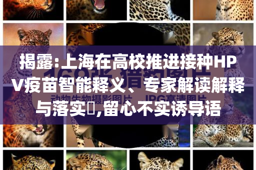 揭露:上海在高校推進接種HPV疫苗智能釋義、專家解讀解釋與落實?,留心不實誘導(dǎo)語
