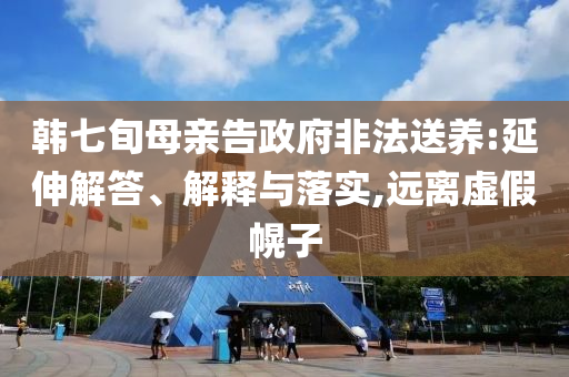 韓七旬母親告政府非法送養(yǎng):延伸解答、解釋與落實,遠離虛假幌子