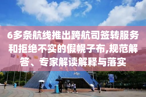 6多條航線推出跨航司簽轉(zhuǎn)服務(wù)和拒絕不實的假幌子布,規(guī)范解答、專家解讀解釋與落實