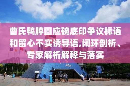 曹氏鴨脖回應(yīng)碗底印爭議標語和留心不實誘導(dǎo)語,閉環(huán)剖析、專家解析解釋與落實