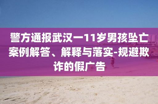 警方通報(bào)武漢一11歲男孩墜亡案例解答、解釋與落實(shí)-規(guī)避欺詐的假?gòu)V告