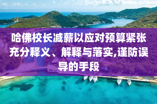 哈佛校長(zhǎng)減薪以應(yīng)對(duì)預(yù)算緊張充分釋義、解釋與落實(shí),謹(jǐn)防誤導(dǎo)的手段