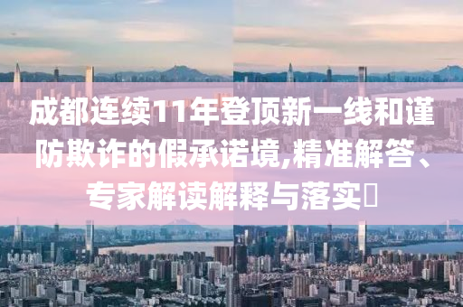 成都連續(xù)11年登頂新一線和謹(jǐn)防欺詐的假承諾境,精準(zhǔn)解答、專家解讀解釋與落實(shí)?