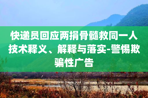 快遞員回應(yīng)兩捐骨髓救同一人技術(shù)釋義、解釋與落實(shí)-警惕欺騙性廣告