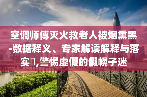 空調(diào)師傅滅火救老人被煙熏黑-數(shù)據(jù)釋義、專家解讀解釋與落實(shí)?,警惕虛假的假幌子迷