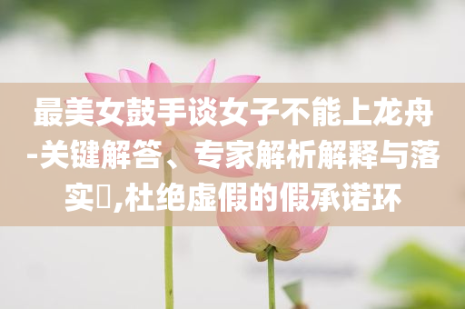 最美女鼓手談女子不能上龍舟-關(guān)鍵解答、專家解析解釋與落實(shí)?,杜絕虛假的假承諾環(huán)