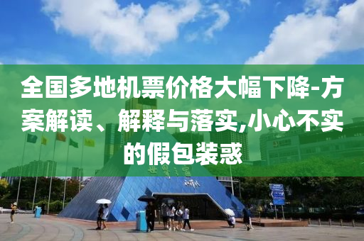 全國多地機(jī)票價(jià)格大幅下降-方案解讀、解釋與落實(shí),小心不實(shí)的假包裝惑