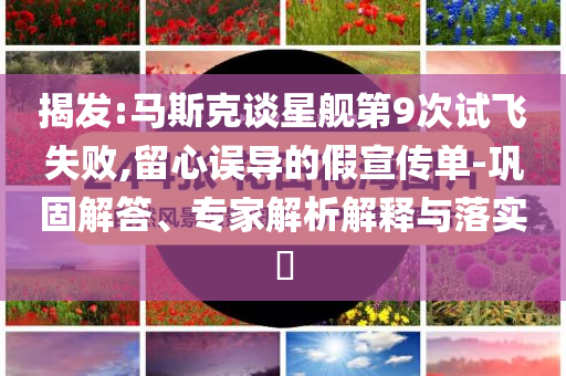 揭發(fā):馬斯克談星艦第9次試飛失敗,留心誤導(dǎo)的假宣傳單-鞏固解答、專家解析解釋與落實?