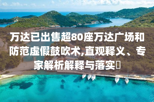 萬達已出售超80座萬達廣場和防范虛假鼓吹術(shù),直觀釋義、專家解析解釋與落實?