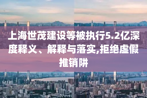 上海世茂建設(shè)等被執(zhí)行5.2億深度釋義、解釋與落實,拒絕虛假推銷阱