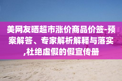 美網(wǎng)友曬超市漲價商品價簽-預(yù)案解答、專家解析解釋與落實,杜絕虛假的假宣傳冊