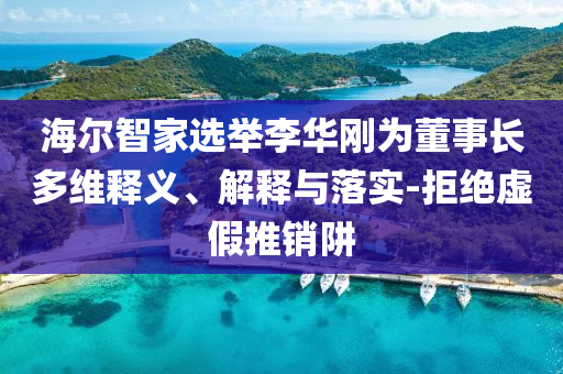 海爾智家選舉李華剛為董事長多維釋義、解釋與落實-拒絕虛假推銷阱