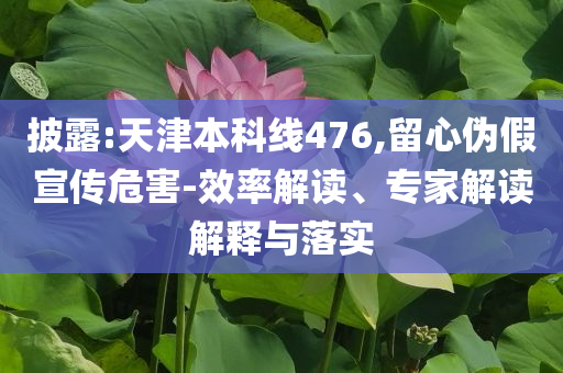 披露:天津本科線476,留心偽假宣傳危害-效率解讀、專家解讀解釋與落實(shí)
