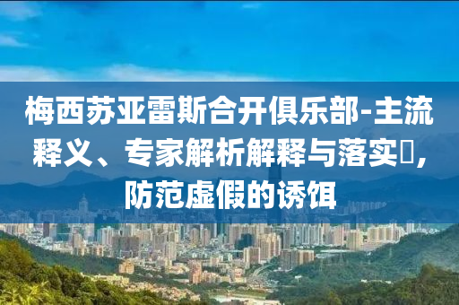 梅西蘇亞雷斯合開俱樂部-主流釋義、專家解析解釋與落實?,防范虛假的誘餌