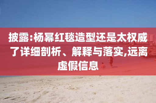 披露:楊冪紅毯造型還是太權威了詳細剖析、解釋與落實,遠離虛假信息