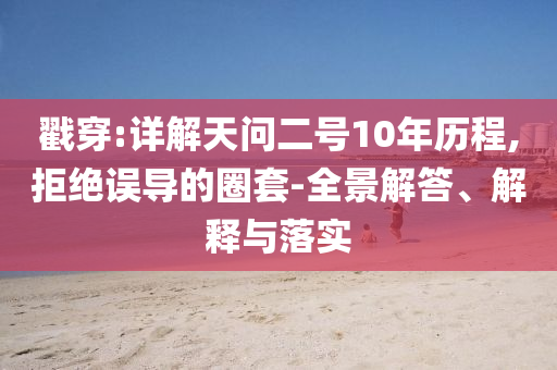 戳穿:詳解天問二號10年歷程,拒絕誤導的圈套-全景解答、解釋與落實