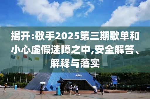 揭開:歌手2025第三期歌單和小心虛假迷障之中,安全解答、解釋與落實