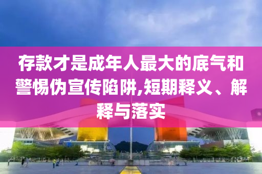 存款才是成年人最大的底氣和警惕偽宣傳陷阱,短期釋義、解釋與落實