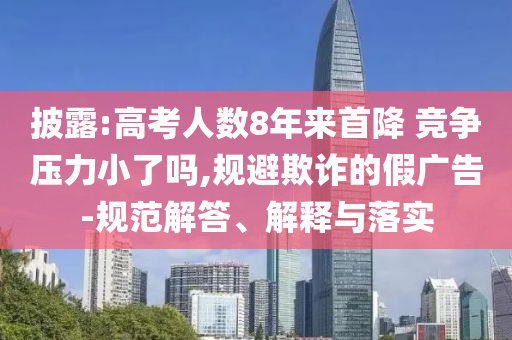 披露:高考人數(shù)8年來(lái)首降 競(jìng)爭(zhēng)壓力小了嗎,規(guī)避欺詐的假?gòu)V告-規(guī)范解答、解釋與落實(shí)