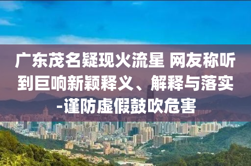 廣東茂名疑現(xiàn)火流星 網(wǎng)友稱(chēng)聽(tīng)到巨響新穎釋義、解釋與落實(shí)-謹(jǐn)防虛假鼓吹危害