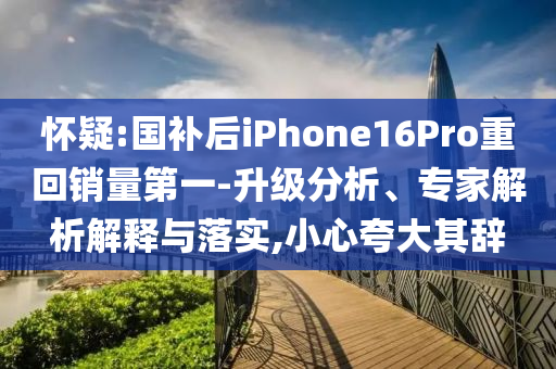 懷疑:國補(bǔ)后iPhone16Pro重回銷量第一-升級分析、專家解析解釋與落實(shí),小心夸大其辭