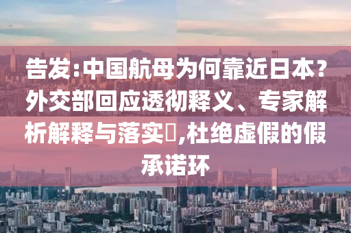 告發(fā):中國航母為何靠近日本？外交部回應(yīng)透徹釋義、專家解析解釋與落實(shí)?,杜絕虛假的假承諾環(huán)