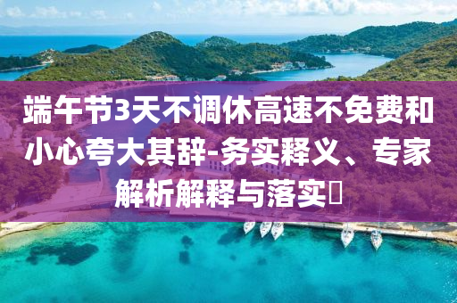 端午節(jié)3天不調(diào)休高速不免費和小心夸大其辭-務(wù)實釋義、專家解析解釋與落實?