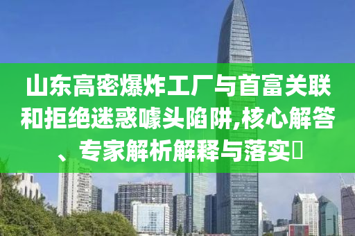 山東高密爆炸工廠與首富關(guān)聯(lián)和拒絕迷惑噱頭陷阱,核心解答、專家解析解釋與落實(shí)?