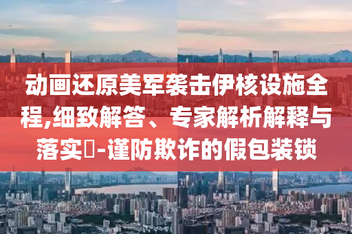 動畫還原美軍襲擊伊核設施全程,細致解答、專家解析解釋與落實?-謹防欺詐的假包裝鎖