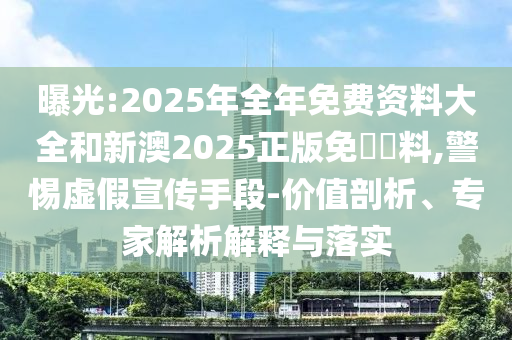 曝光:2025年全年免費(fèi)資料大全和新澳2025正版免費(fèi)資料,警惕虛假宣傳手段-價(jià)值剖析、專(zhuān)家解析解釋與落實(shí)