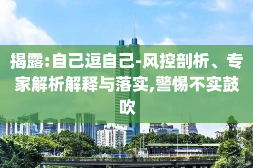 揭露:自己逗自己-風(fēng)控剖析、專家解析解釋與落實,警惕不實鼓吹